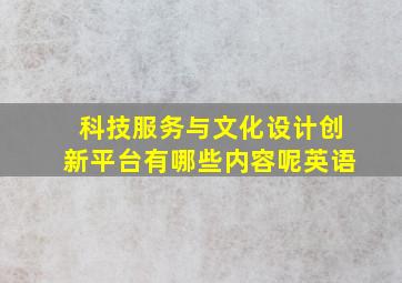 科技服务与文化设计创新平台有哪些内容呢英语