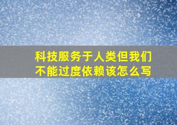 科技服务于人类但我们不能过度依赖该怎么写