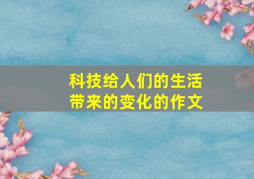 科技给人们的生活带来的变化的作文