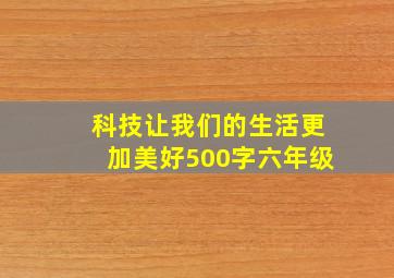 科技让我们的生活更加美好500字六年级