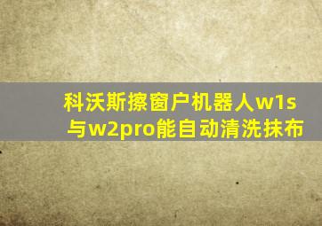 科沃斯擦窗户机器人w1s与w2pro能自动清洗抹布