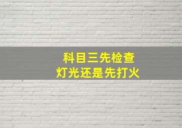 科目三先检查灯光还是先打火