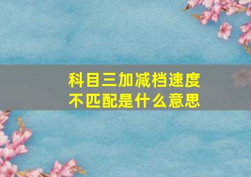 科目三加减档速度不匹配是什么意思