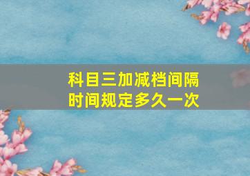 科目三加减档间隔时间规定多久一次