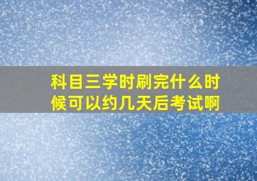 科目三学时刷完什么时候可以约几天后考试啊