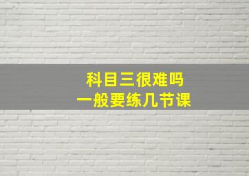 科目三很难吗一般要练几节课