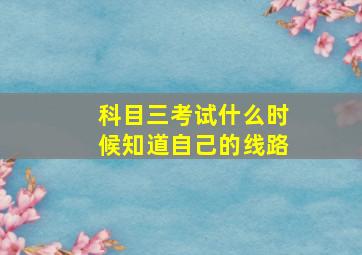 科目三考试什么时候知道自己的线路