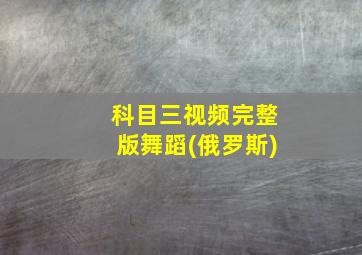 科目三视频完整版舞蹈(俄罗斯)