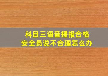 科目三语音播报合格安全员说不合理怎么办