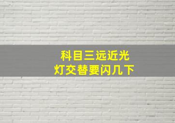 科目三远近光灯交替要闪几下