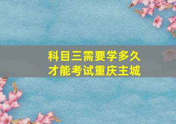 科目三需要学多久才能考试重庆主城