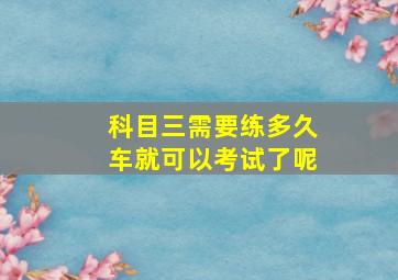 科目三需要练多久车就可以考试了呢