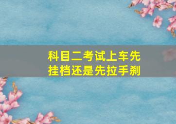 科目二考试上车先挂档还是先拉手刹