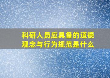 科研人员应具备的道德观念与行为规范是什么