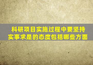 科研项目实施过程中要坚持实事求是的态度包括哪些方面