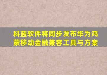 科蓝软件将同步发布华为鸿蒙移动金融兼容工具与方案