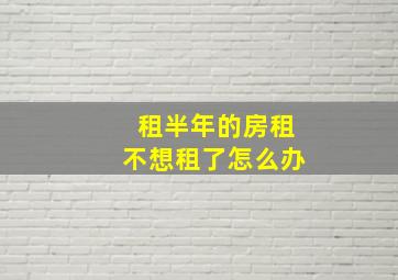 租半年的房租不想租了怎么办