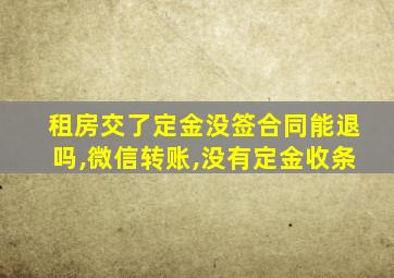 租房交了定金没签合同能退吗,微信转账,没有定金收条