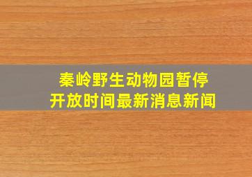 秦岭野生动物园暂停开放时间最新消息新闻