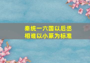 秦统一六国以后丞相谁以小篆为标准