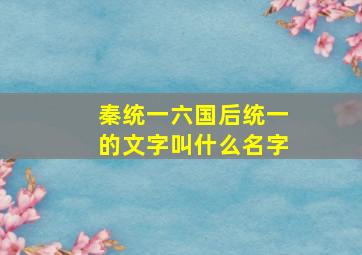 秦统一六国后统一的文字叫什么名字