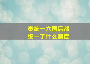 秦统一六国后都统一了什么制度