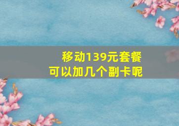 移动139元套餐可以加几个副卡呢