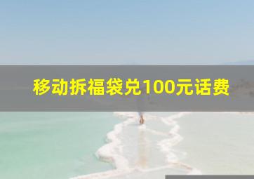 移动拆福袋兑100元话费