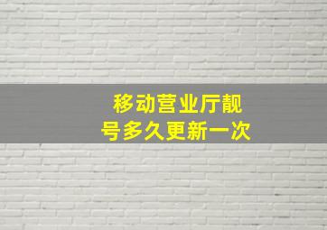 移动营业厅靓号多久更新一次