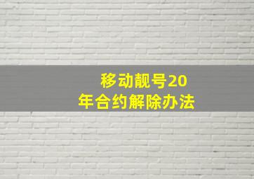 移动靓号20年合约解除办法