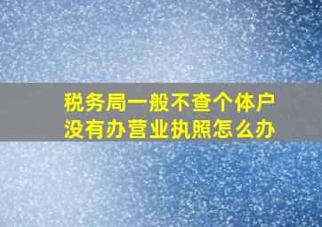 税务局一般不查个体户没有办营业执照怎么办