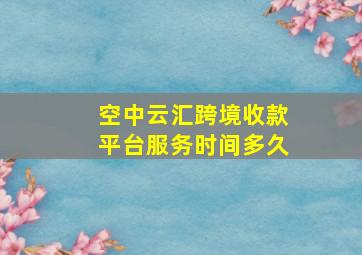 空中云汇跨境收款平台服务时间多久