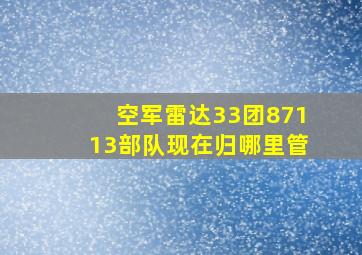 空军雷达33团87113部队现在归哪里管