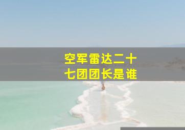 空军雷达二十七团团长是谁