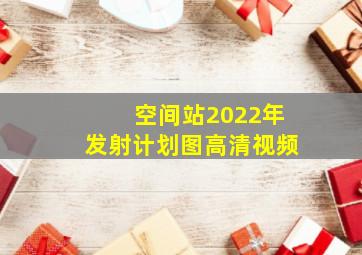 空间站2022年发射计划图高清视频