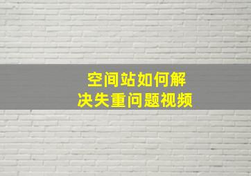 空间站如何解决失重问题视频