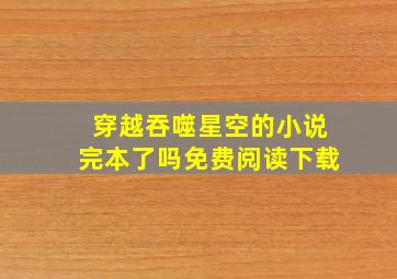 穿越吞噬星空的小说完本了吗免费阅读下载