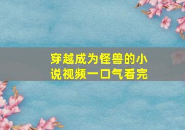 穿越成为怪兽的小说视频一口气看完