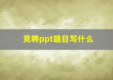 竞聘ppt题目写什么