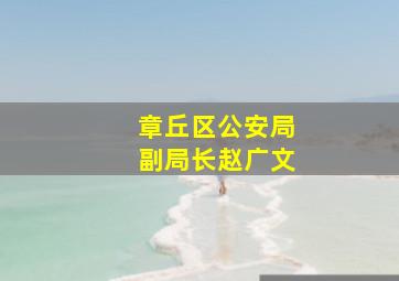 章丘区公安局副局长赵广文