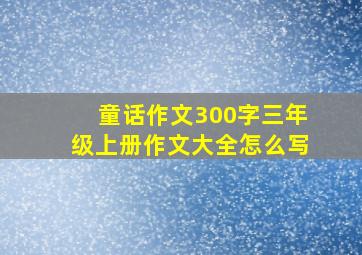 童话作文300字三年级上册作文大全怎么写