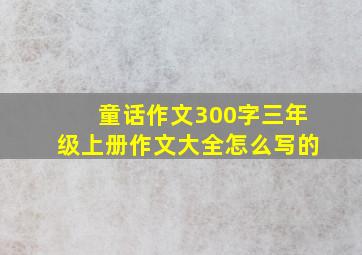 童话作文300字三年级上册作文大全怎么写的