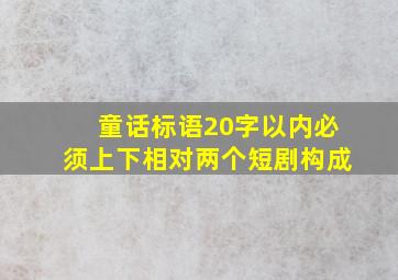 童话标语20字以内必须上下相对两个短剧构成