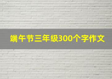 端午节三年级300个字作文