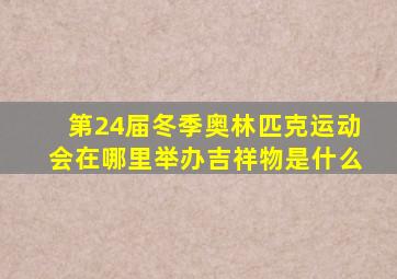 第24届冬季奥林匹克运动会在哪里举办吉祥物是什么