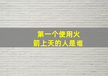 第一个使用火箭上天的人是谁