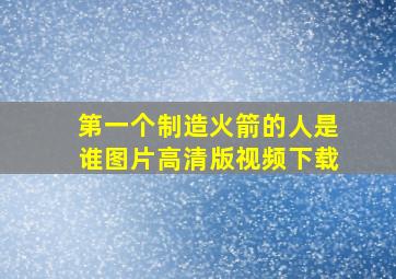 第一个制造火箭的人是谁图片高清版视频下载