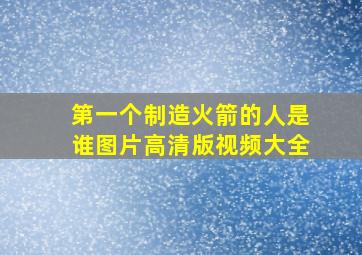 第一个制造火箭的人是谁图片高清版视频大全