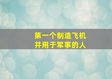 第一个制造飞机并用于军事的人