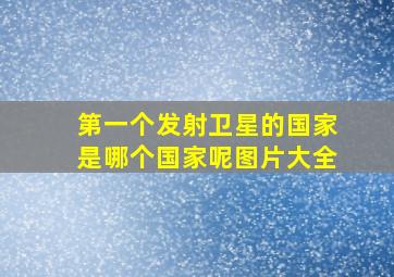 第一个发射卫星的国家是哪个国家呢图片大全